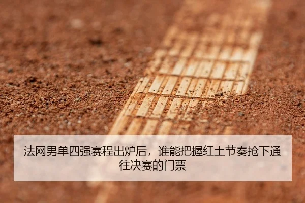 法网男单四强赛程出炉后，谁能把握红土节奏抢下通往决赛的门票
